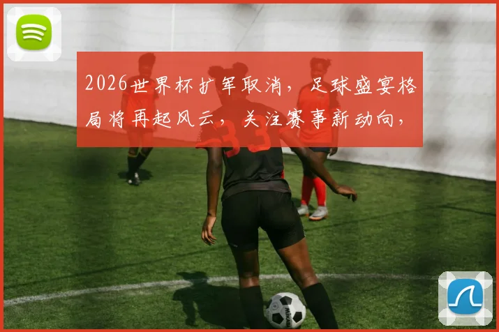 2026世界杯扩军取消，足球盛宴格局将再起风云，关注赛事新动向，一触即发