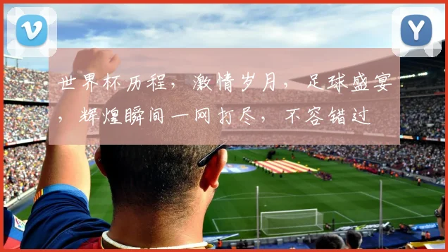 世界杯历程，激情岁月，足球盛宴，辉煌瞬间一网打尽，不容错过