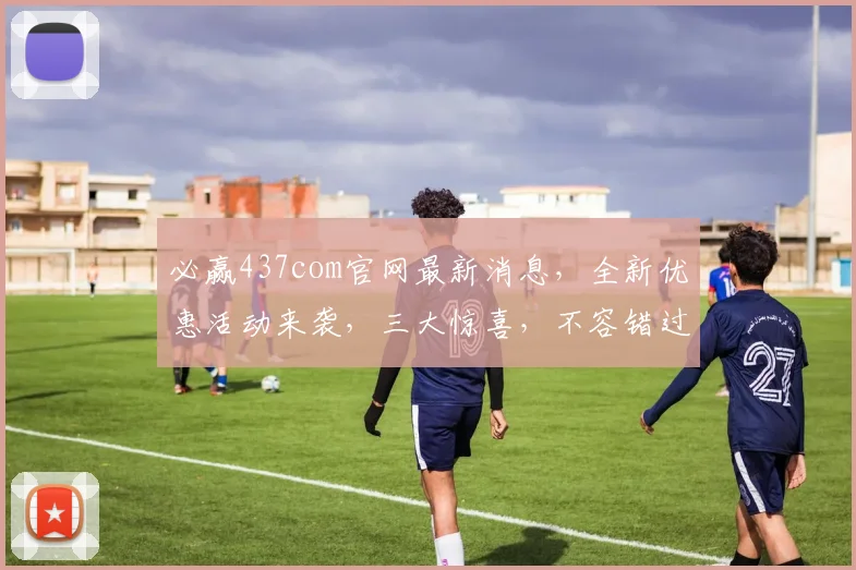 必赢437com官网最新消息，全新优惠活动来袭，三大惊喜，不容错过，速来体验