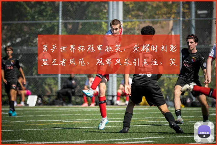 男乒世界杯冠军独笑，荣耀时刻彰显王者风范，冠军风采引关注，笑傲乒坛