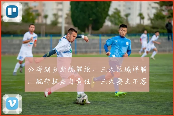 公海划分新规解读，三大区域详解，航行权益与责任，三大要点不容忽视