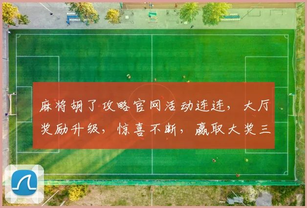 麻将胡了攻略官网活动连连，大厅奖励升级，惊喜不断，赢取大奖三重礼