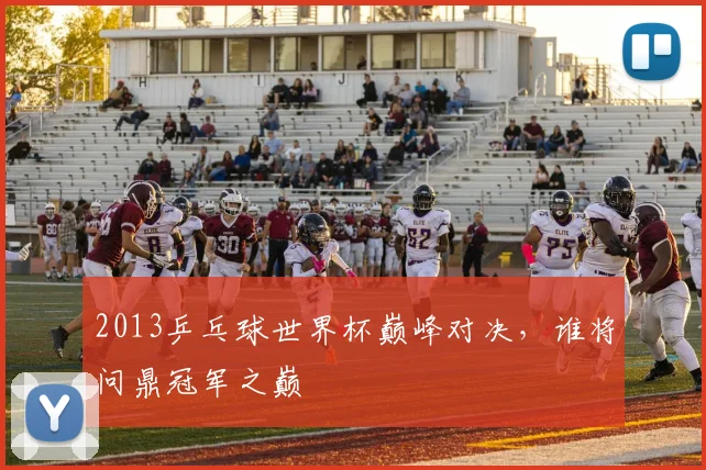 2013乒乓球世界杯巅峰对决，谁将问鼎冠军之巅