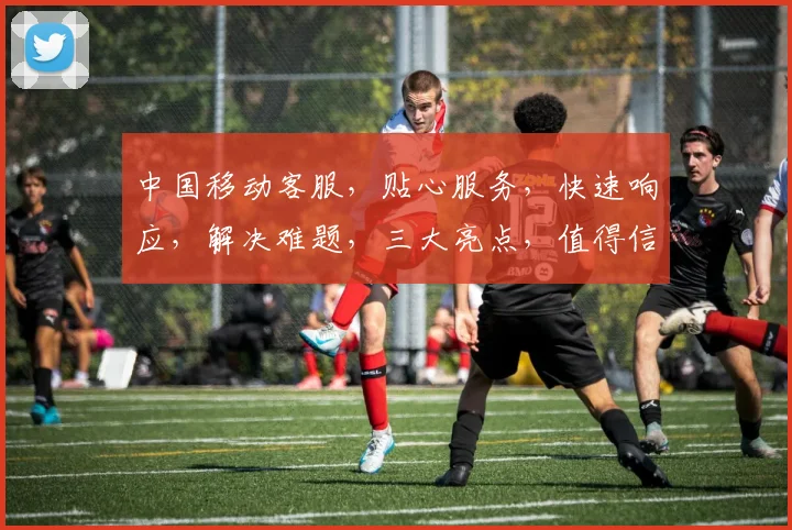 中国移动客服，贴心服务，快速响应，解决难题，三大亮点，值得信赖