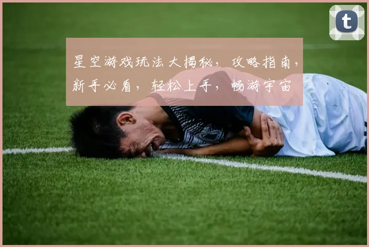 星空游戏玩法大揭秘，攻略指南，新手必看，轻松上手，畅游宇宙