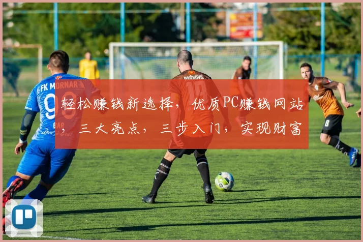 轻松赚钱新选择，优质PC赚钱网站，三大亮点，三步入门，实现财富增长，快来体验