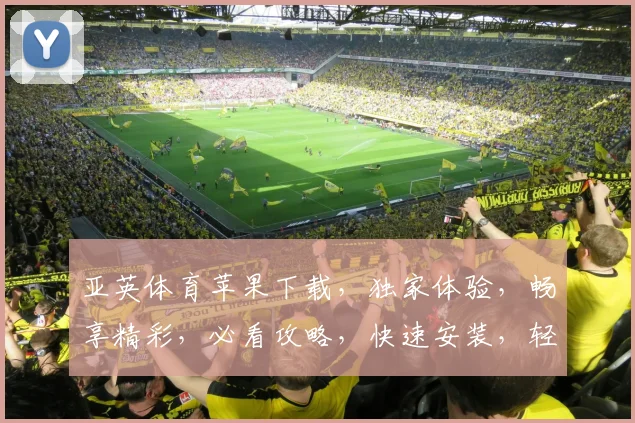 亚英体育苹果下载，独家体验，畅享精彩，必看攻略，快速安装，轻松竞技
