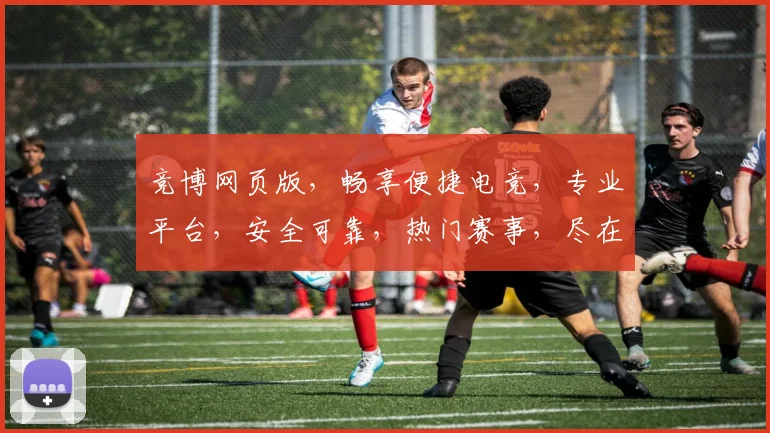 竞博网页版，畅享便捷电竞，专业平台，安全可靠，热门赛事，尽在掌握，三重优惠，等你来战
