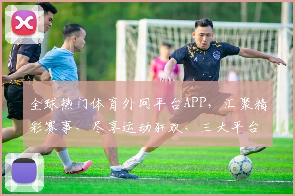 全球热门体育外网平台APP，汇聚精彩赛事，尽享运动狂欢，三大平台，一站搞定，速来体验