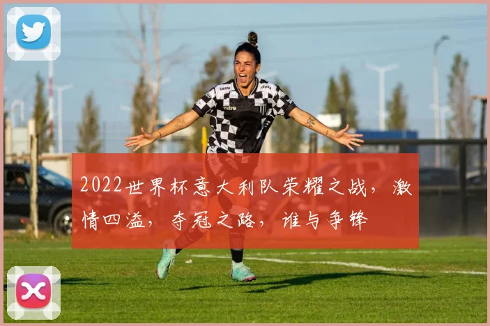 2022世界杯意大利队荣耀之战，激情四溢，夺冠之路，谁与争锋