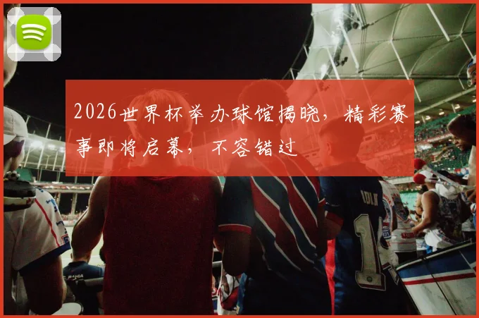 2026世界杯举办球馆揭晓，精彩赛事即将启幕，不容错过