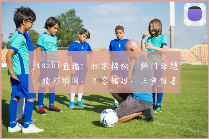 jrszhi直播：独家揭秘，热门话题，精彩瞬间，不容错过，三重惊喜等你来