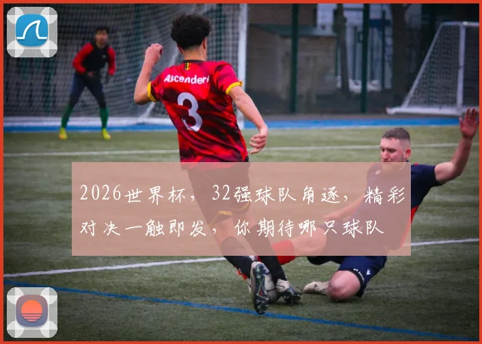 2026世界杯，32强球队角逐，精彩对决一触即发，你期待哪只球队