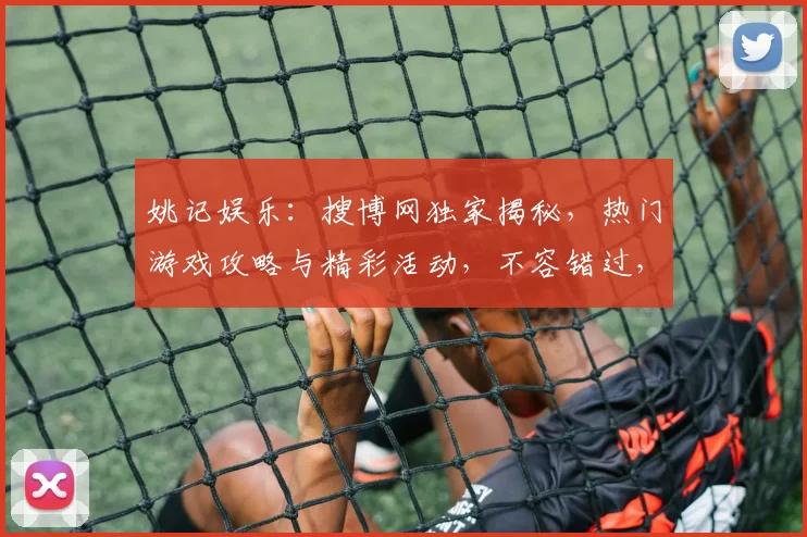 姚记娱乐：搜博网独家揭秘，热门游戏攻略与精彩活动，不容错过，精彩纷呈