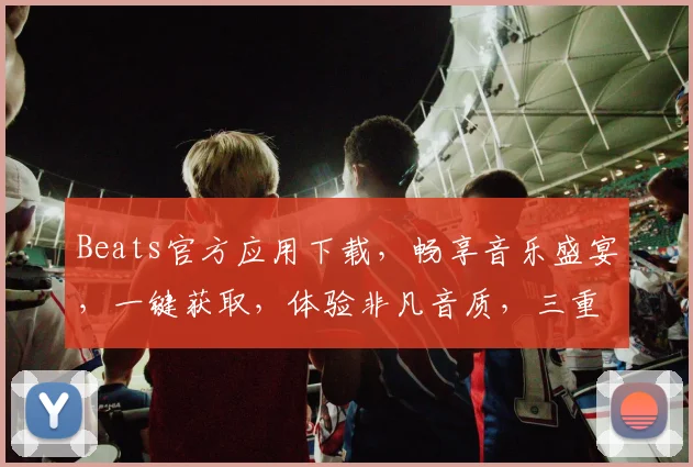 Beats官方应用下载，畅享音乐盛宴，一键获取，体验非凡音质，三重惊喜等你来