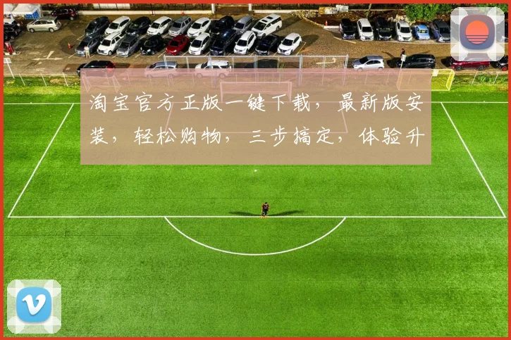 淘宝官方正版一键下载，最新版安装，轻松购物，三步搞定，体验升级，