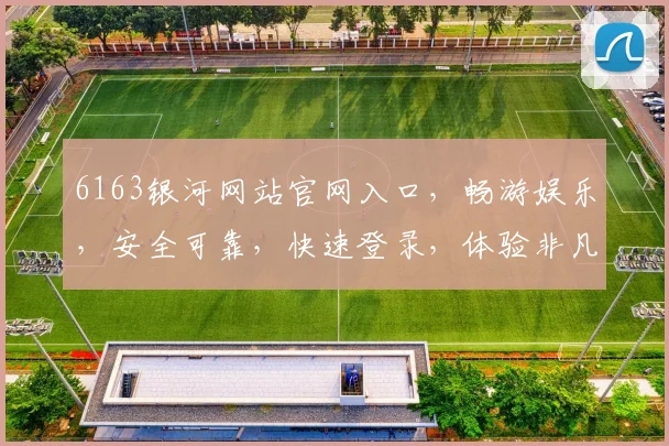 6163银河网站官网入口，畅游娱乐，安全可靠，快速登录，体验非凡，三重惊喜，不容错过