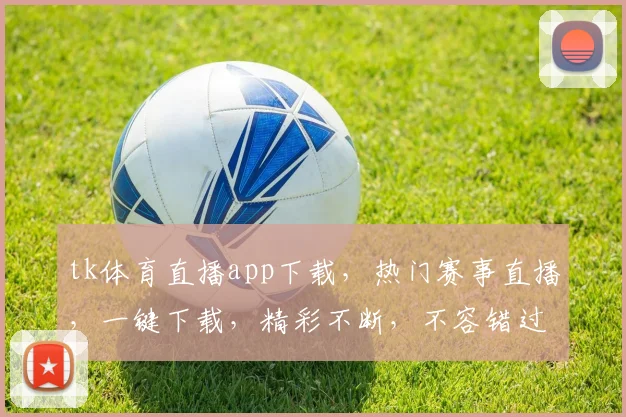 tk体育直播app下载，热门赛事直播，一键下载，精彩不断，不容错过，体验非凡